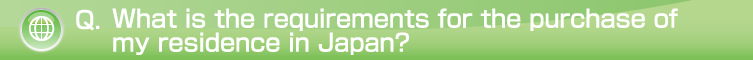 Q.What is the requirements for the purchase of my residence in Japan?